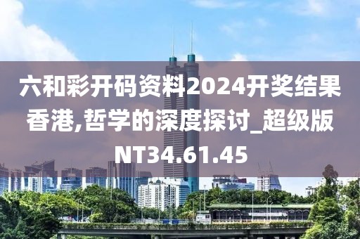 六和彩开码资料2024开奖结果香港,哲学的深度探讨_超级版NT34.61.45