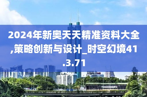 2024年新奥天天精准资料大全,策略创新与设计_时空幻境41.3.71