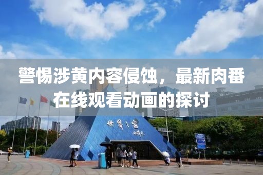 警惕涉黄内容侵蚀，最新肉番在线观看动画的探讨