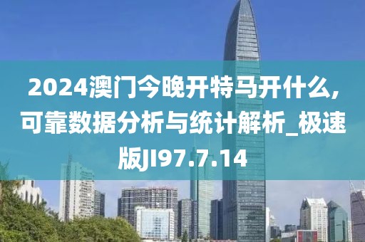 2024澳门今晚开特马开什么,可靠数据分析与统计解析_极速版JI97.7.14