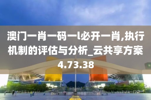 澳门一肖一码一l必开一肖,执行机制的评估与分析_云共享方案4.73.38