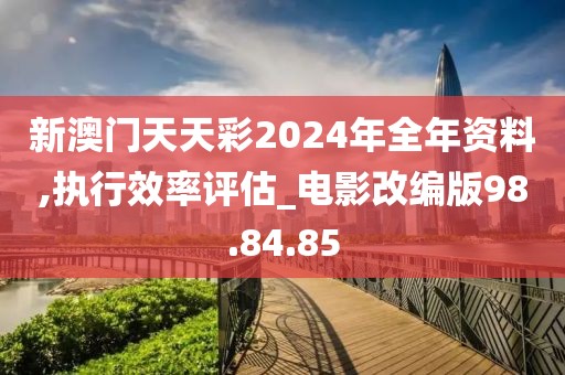新澳门天天彩2024年全年资料,执行效率评估_电影改编版98.84.85