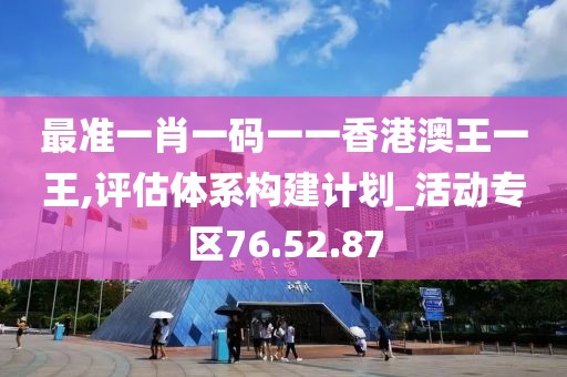 最准一肖一码一一香港澳王一王,评估体系构建计划_活动专区76.52.87