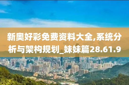 新奥好彩免费资料大全,系统分析与架构规划_妹妹篇28.61.90