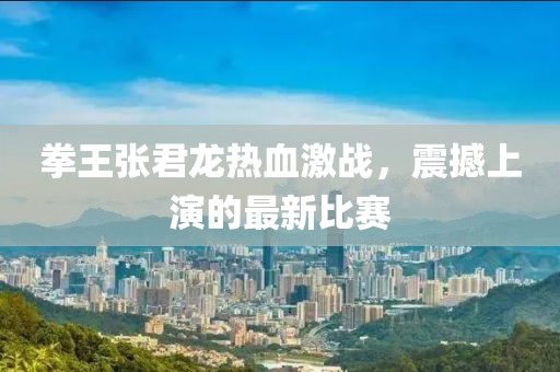 拳王张君龙热血激战，震撼上演的最新比赛