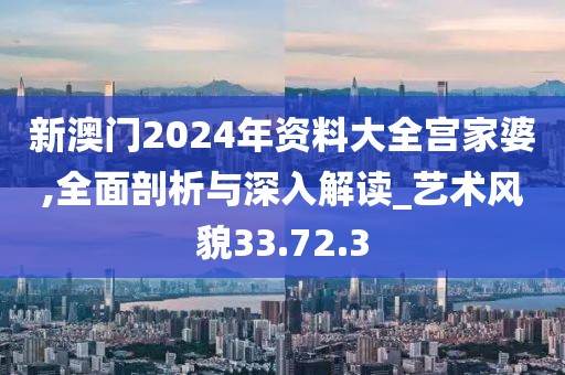 新澳门2024年资料大全宫家婆,全面剖析与深入解读_艺术风貌33.72.3