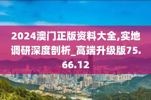 2024澳门正版资料大全,实地调研深度剖析_高端升级版75.66.12