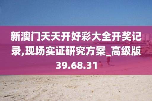 新澳门天天开好彩大全开奖记录,现场实证研究方案_高级版39.68.31