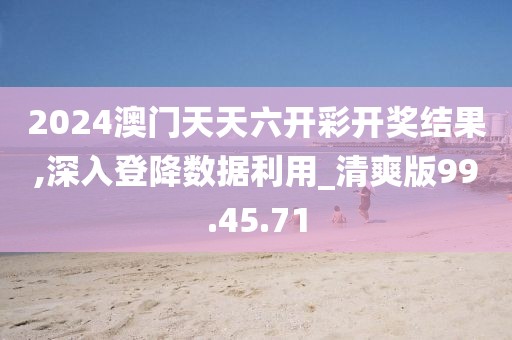 2024澳门天天六开彩开奖结果,深入登降数据利用_清爽版99.45.71