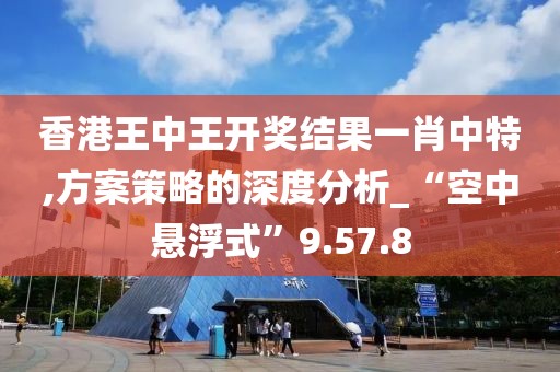香港王中王开奖结果一肖中特,方案策略的深度分析_“空中悬浮式”9.57.8