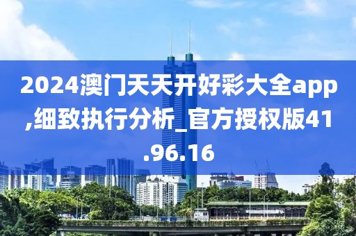 2024澳门天天开好彩大全app,细致执行分析_官方授权版41.96.16