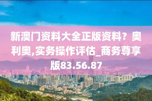 新澳门资料大全正版资料？奥利奥,实务操作评估_商务尊享版83.56.87