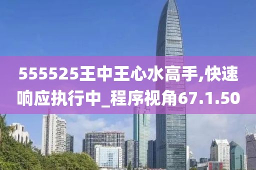555525王中王心水高手,快速响应执行中_程序视角67.1.50