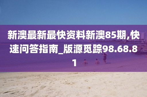 新澳最新最快资料新澳85期,快速问答指南_版源觅踪98.68.81