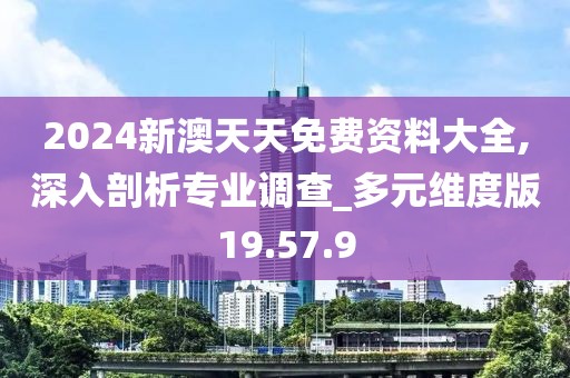 2024新澳天天免费资料大全,深入剖析专业调查_多元维度版19.57.9