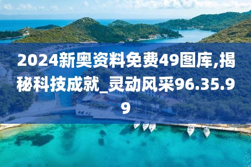 2024新奥资料免费49图库,揭秘科技成就_灵动风采96.35.99