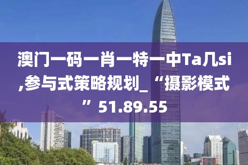 澳门一码一肖一特一中Ta几si,参与式策略规划_“摄影模式”51.89.55