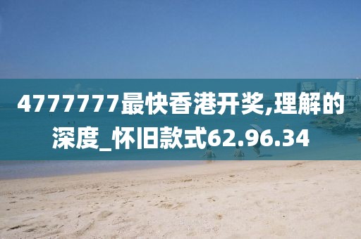 4777777最快香港开奖,理解的深度_怀旧款式62.96.34