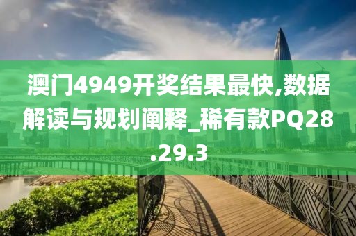 澳门4949开奖结果最快,数据解读与规划阐释_稀有款PQ28.29.3