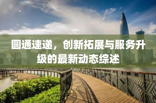 圆通速递，创新拓展与服务升级的最新动态综述