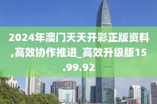 2024年澳门天天开彩正版资料,高效协作推进_高效升级版15.99.92