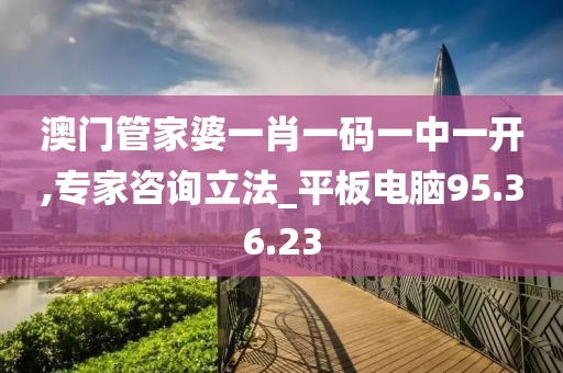 澳门管家婆一肖一码一中一开,专家咨询立法_平板电脑95.36.23
