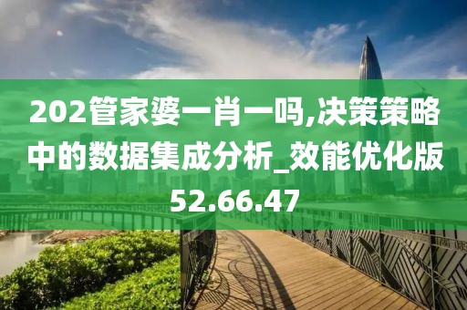 202管家婆一肖一吗,决策策略中的数据集成分析_效能优化版52.66.47