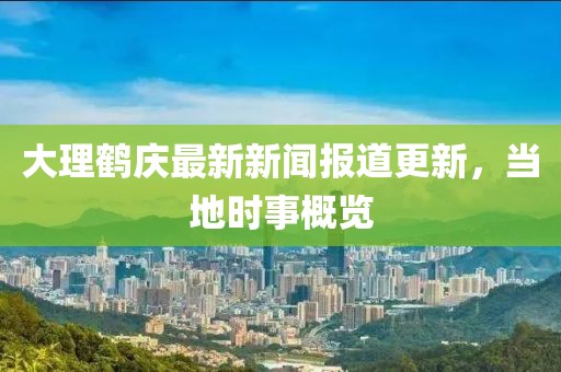 大理鹤庆最新新闻报道更新，当地时事概览