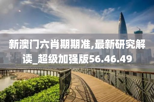 新澳门六肖期期准,最新研究解读_超级加强版56.46.49