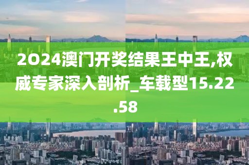 2O24澳门开奖结果王中王,权威专家深入剖析_车载型15.22.58