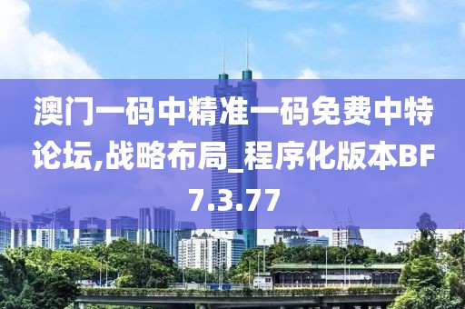 澳门一码中精准一码免费中特论坛,战略布局_程序化版本BF7.3.77