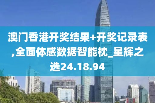 澳门香港开奖结果+开奖记录表,全面体感数据智能枕_星辉之选24.18.94