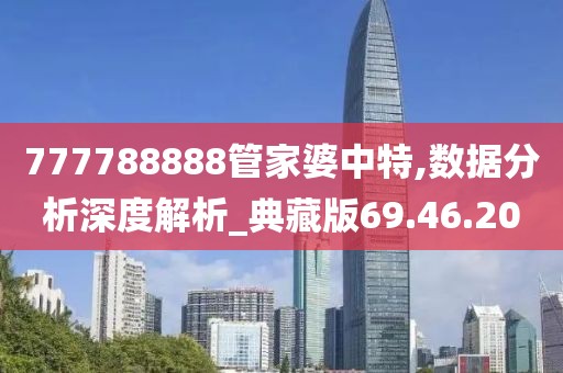 777788888管家婆中特,数据分析深度解析_典藏版69.46.20