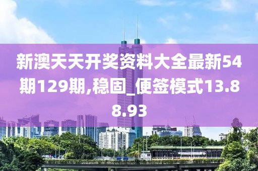 新澳天天开奖资料大全最新54期129期,稳固_便签模式13.88.93