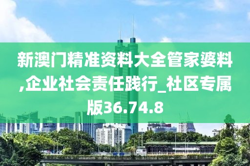 新澳门精准资料大全管家婆料,企业社会责任践行_社区专属版36.74.8