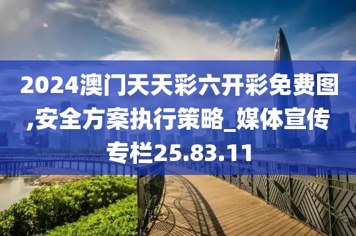 2024澳门天天彩六开彩免费图,安全方案执行策略_媒体宣传专栏25.83.11