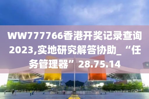 WW777766香港开奖记录查询2023,实地研究解答协助_“任务管理器”28.75.14