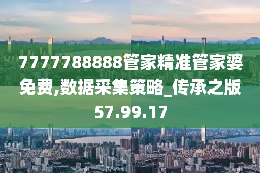 7777788888管家精准管家婆免费,数据采集策略_传承之版57.99.17