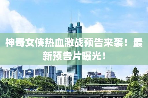 神奇女侠热血激战预告来袭！最新预告片曝光！