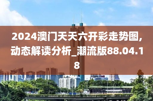 2024澳门天天六开彩走势图,动态解读分析_潮流版88.04.18
