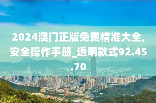 2024澳门正版免费精准大全,安全操作手册_透明款式92.45.70