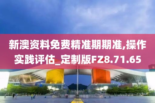新澳资料免费精准期期准,操作实践评估_定制版FZ8.71.65