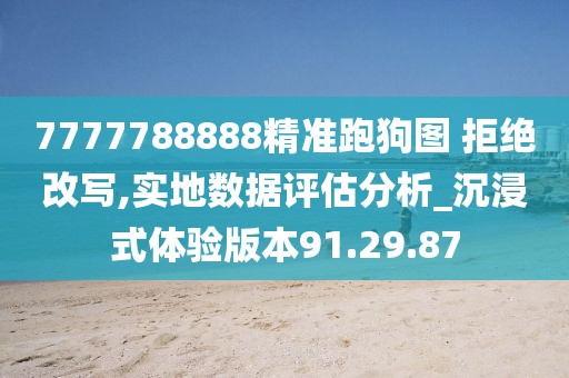 7777788888精准跑狗图 拒绝改写,实地数据评估分析_沉浸式体验版本91.29.87
