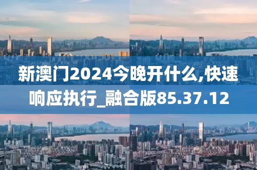 新澳门2024今晚开什么,快速响应执行_融合版85.37.12