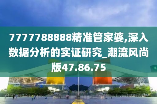 7777788888精准管家婆,深入数据分析的实证研究_潮流风尚版47.86.75