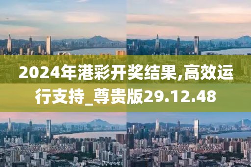 2024年港彩开奖结果,高效运行支持_尊贵版29.12.48
