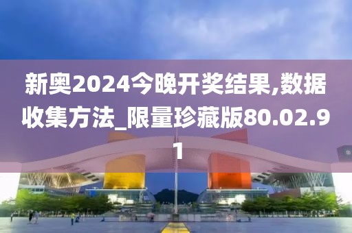 新奥2024今晚开奖结果,数据收集方法_限量珍藏版80.02.91