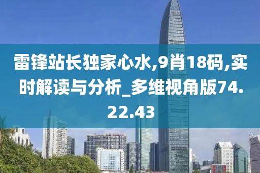 雷锋站长独家心水,9肖18码,实时解读与分析_多维视角版74.22.43