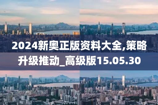 2024新奥正版资料大全,策略升级推动_高级版15.05.30