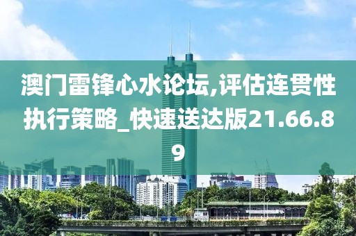澳门雷锋心水论坛,评估连贯性执行策略_快速送达版21.66.89